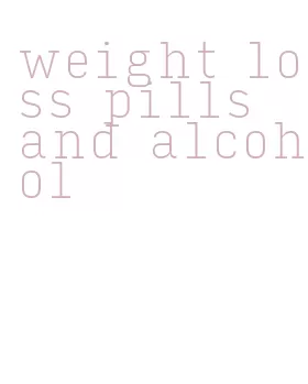 weight loss pills and alcohol