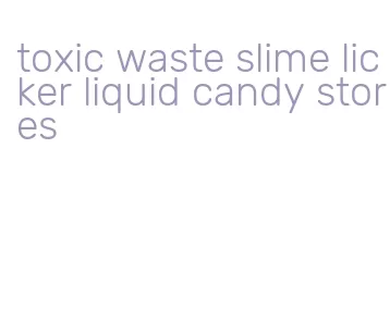 toxic waste slime licker liquid candy stores