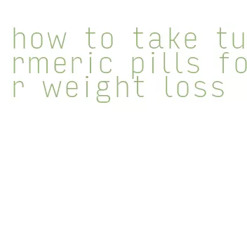 how to take turmeric pills for weight loss