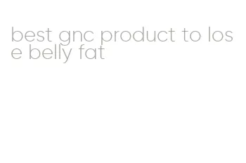 best gnc product to lose belly fat