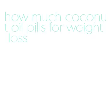 how much coconut oil pills for weight loss