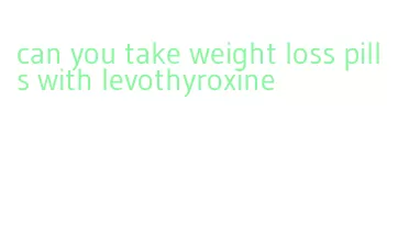 can you take weight loss pills with levothyroxine