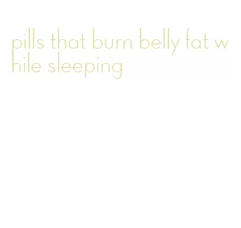 pills that burn belly fat while sleeping