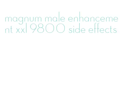 magnum male enhancement xxl 9800 side effects