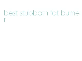 best stubborn fat burner