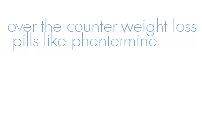 over the counter weight loss pills like phentermine
