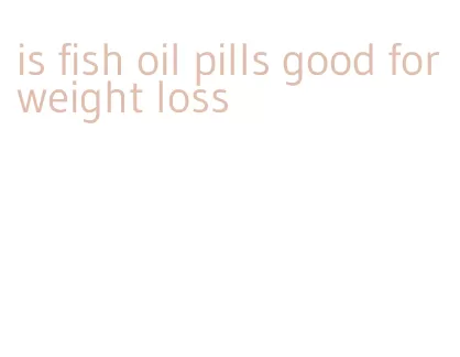 is fish oil pills good for weight loss