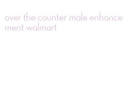 over the counter male enhancement walmart