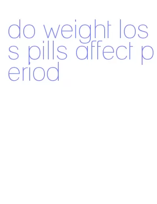 do weight loss pills affect period