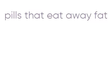 pills that eat away fat