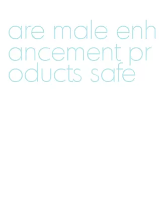 are male enhancement products safe