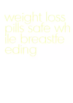 weight loss pills safe while breastfeeding