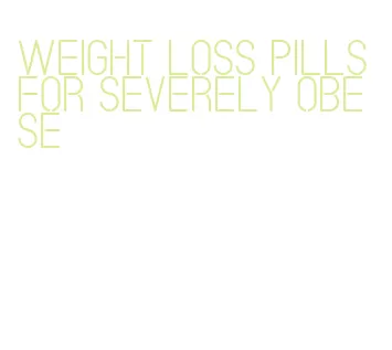weight loss pills for severely obese