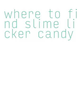 where to find slime licker candy