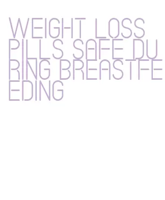 weight loss pills safe during breastfeeding
