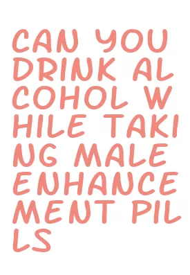 can you drink alcohol while taking male enhancement pills
