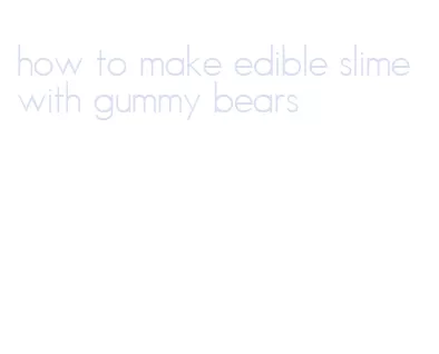 how to make edible slime with gummy bears