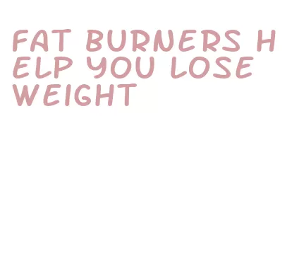 fat burners help you lose weight